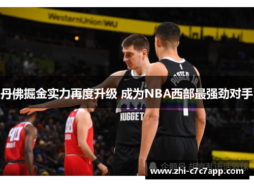 丹佛掘金实力再度升级 成为NBA西部最强劲对手